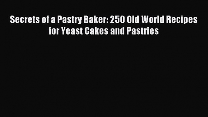 Read Secrets of a Pastry Baker: 250 Old World Recipes for Yeast Cakes and Pastries PDF Online