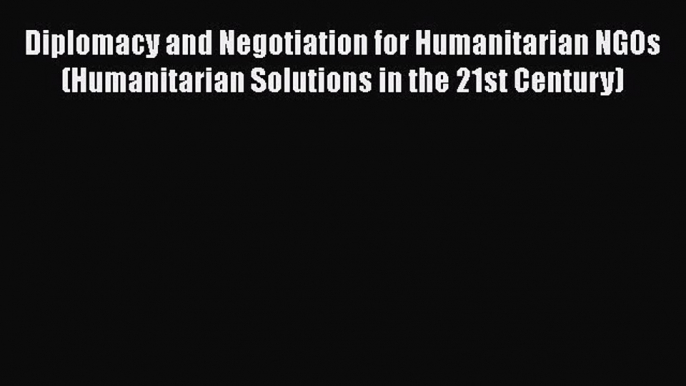 Read Diplomacy and Negotiation for Humanitarian NGOs (Humanitarian Solutions in the 21st Century)