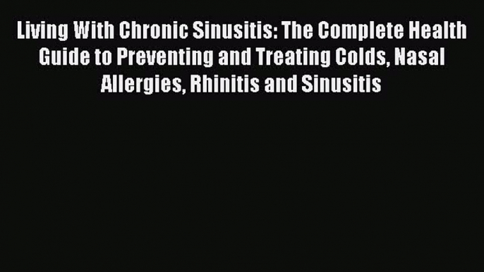 Download Living With Chronic Sinusitis: The Complete Health Guide to Preventing and Treating