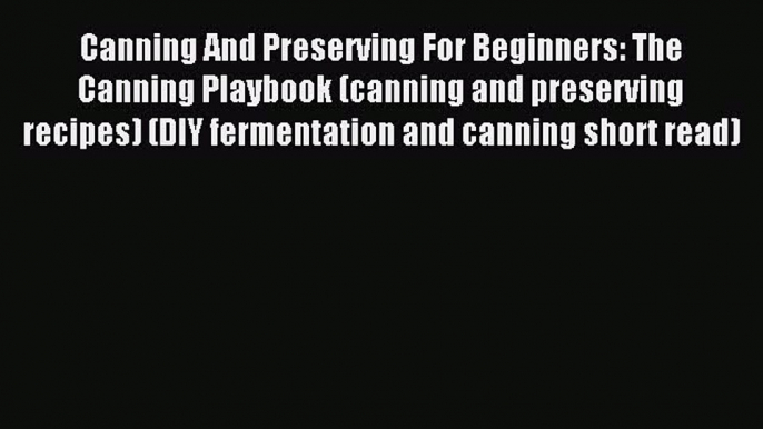 Read Canning And Preserving For Beginners: The Canning Playbook (canning and preserving recipes)