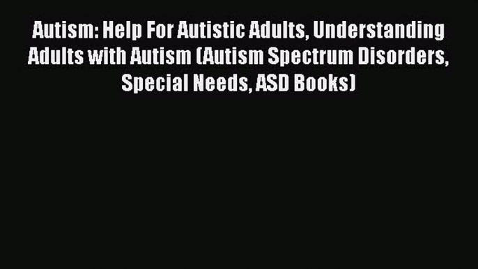 [Read] Autism: Help For Autistic Adults Understanding Adults with Autism (Autism Spectrum Disorders