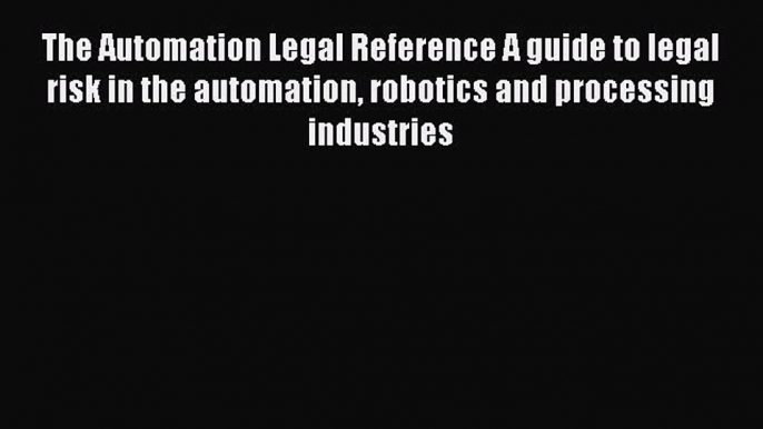 Read The Automation Legal Reference A guide to legal risk in the automation robotics and processing