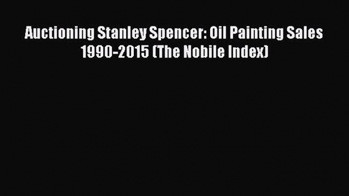 Read Auctioning Stanley Spencer: Oil Painting Sales 1990-2015 (The Nobile Index) Ebook Free