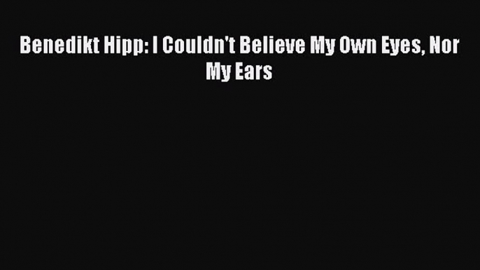 Read Benedikt Hipp: I Couldn't Believe My Own Eyes Nor My Ears Ebook Online