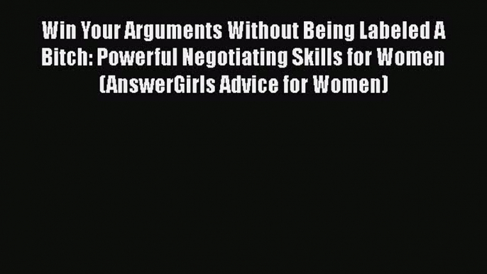 [Read] Win Your Arguments Without Being Labeled A Bitch: Powerful Negotiating Skills for Women