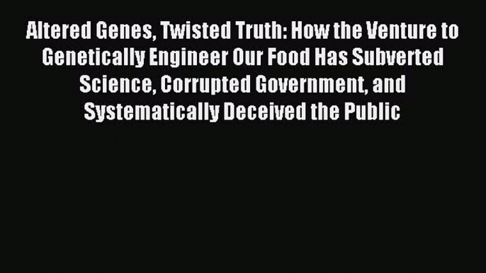 Read Altered Genes Twisted Truth: How the Venture to Genetically Engineer Our Food Has Subverted