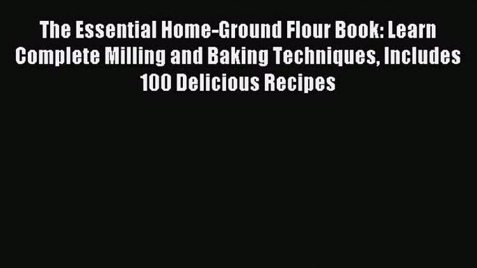 Read The Essential Home-Ground Flour Book: Learn Complete Milling and Baking Techniques Includes