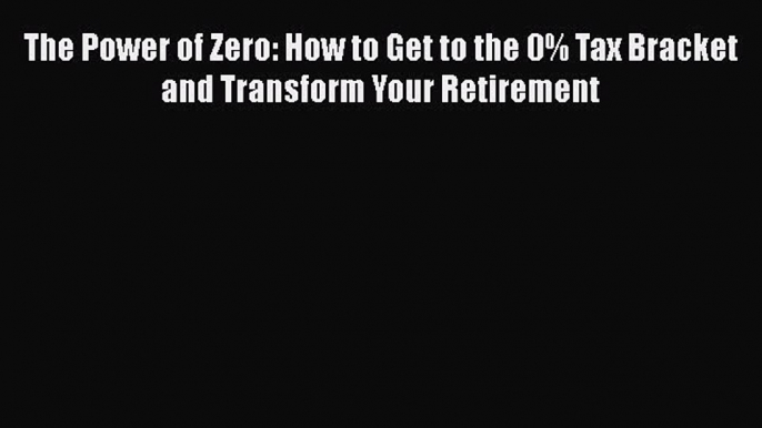 PDF The Power of Zero: How to Get to the 0% Tax Bracket and Transform Your Retirement  Read