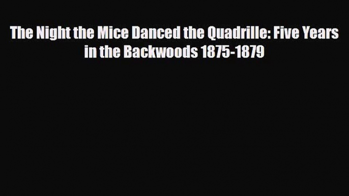 [PDF] The Night the Mice Danced the Quadrille: Five Years in the Backwoods 1875-1879 Download