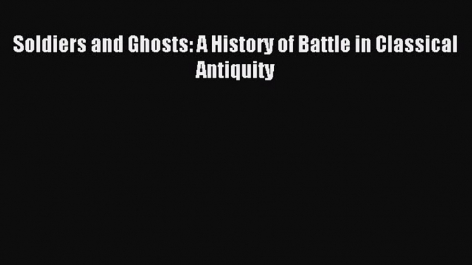 Download Soldiers and Ghosts: A History of Battle in Classical Antiquity PDF Free