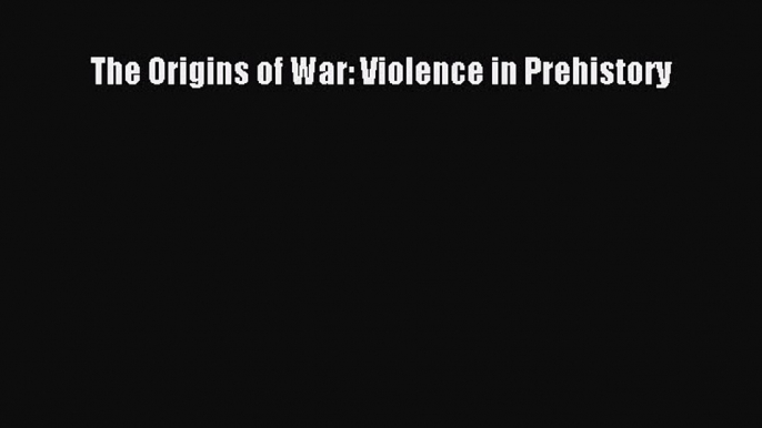 Read The Origins of War: Violence in Prehistory Ebook Free