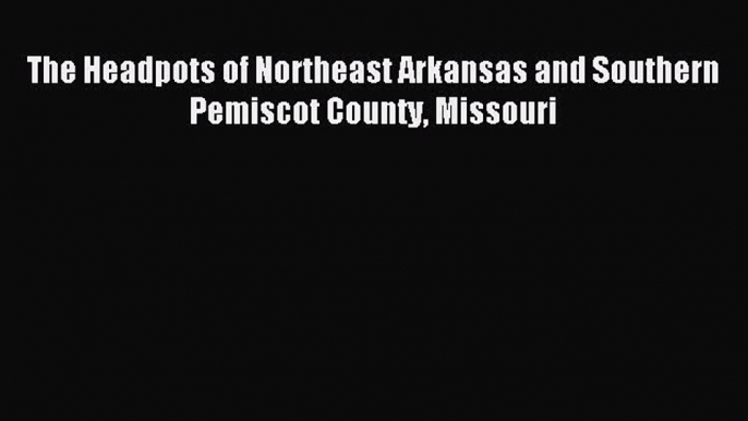 Read The Headpots of Northeast Arkansas and Southern Pemiscot County Missouri Ebook Free