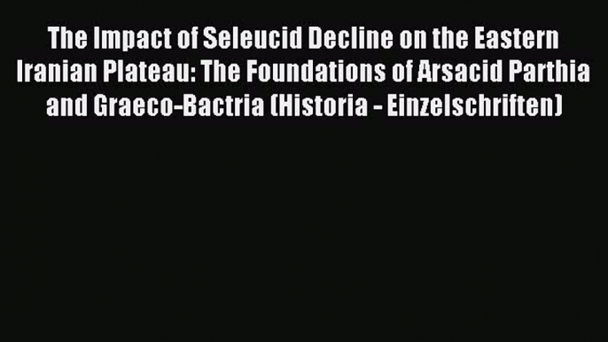 Download The Impact of Seleucid Decline on the Eastern Iranian Plateau: The Foundations of