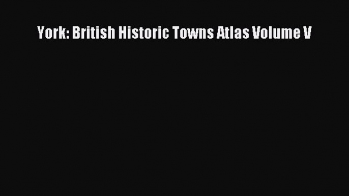 Read York: British Historic Towns Atlas Volume V Ebook Free