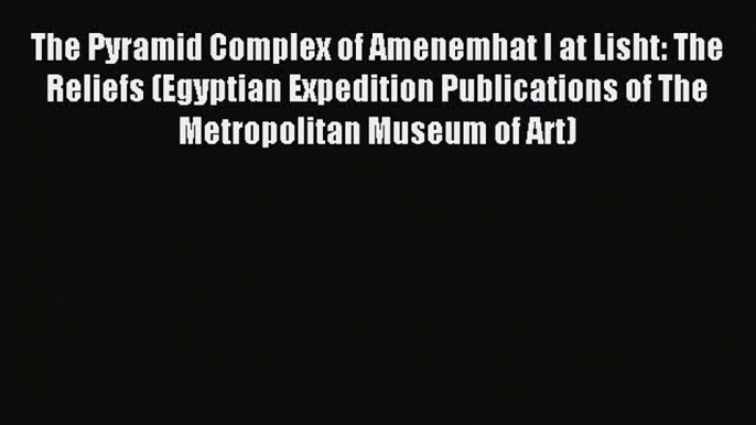 Download The Pyramid Complex of Amenemhat I at Lisht: The Reliefs (Egyptian Expedition Publications