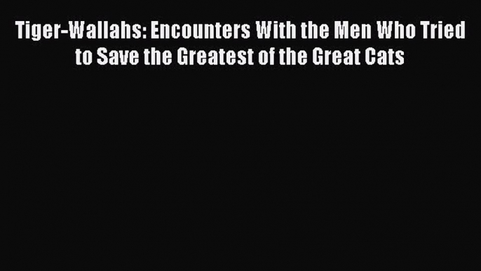 Read Books Tiger-Wallahs: Encounters With the Men Who Tried to Save the Greatest of the Great