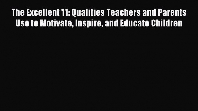 Read The Excellent 11: Qualities Teachers and Parents Use to Motivate Inspire and Educate Children