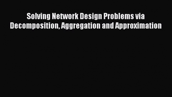 Download Solving Network Design Problems via Decomposition Aggregation and Approximation Ebook