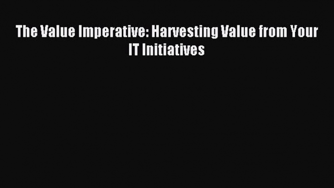 Download The Value Imperative: Harvesting Value from Your IT Initiatives PDF Online