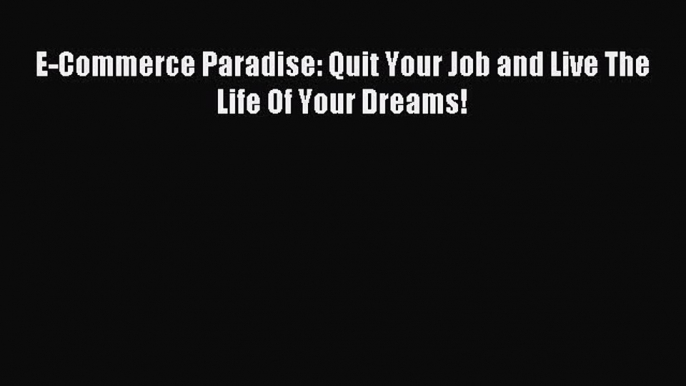 Download E-Commerce Paradise: Quit Your Job and Live The Life Of Your Dreams! Ebook Free