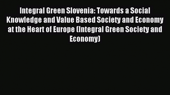 Read Integral Green Slovenia: Towards a Social Knowledge and Value Based Society and Economy