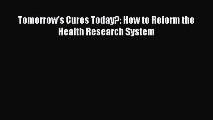 Read Tomorrow's Cures Today?: How to Reform the Health Research System E-Book Download