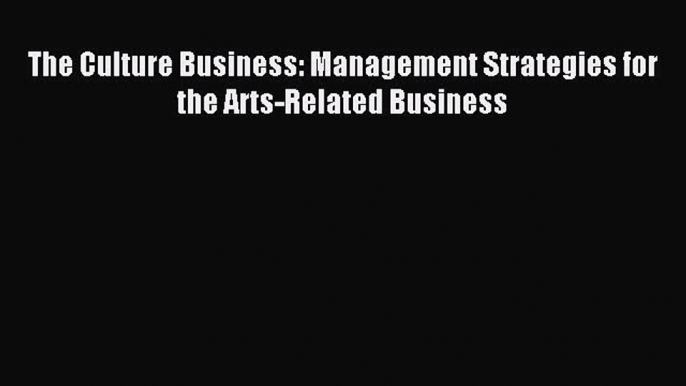 Download The Culture Business: Management Strategies for the Arts-Related Business PDF Online