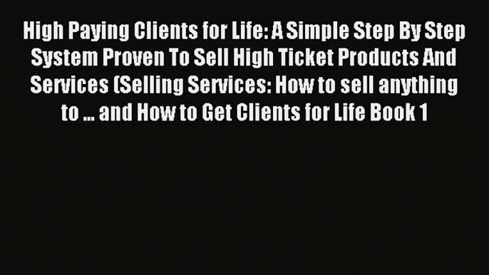 Read High Paying Clients for Life: A Simple Step By Step System Proven To Sell High Ticket