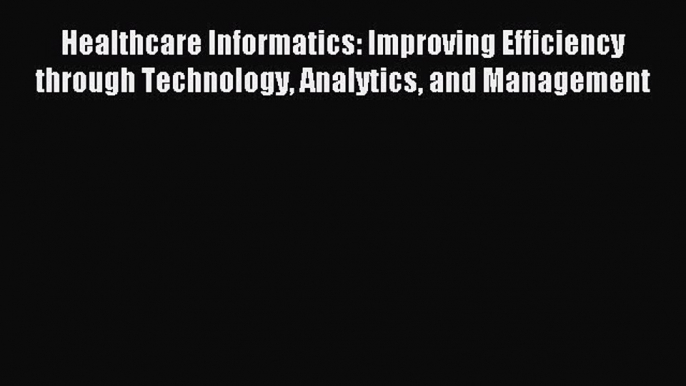 Read Healthcare Informatics: Improving Efficiency through Technology Analytics and Management