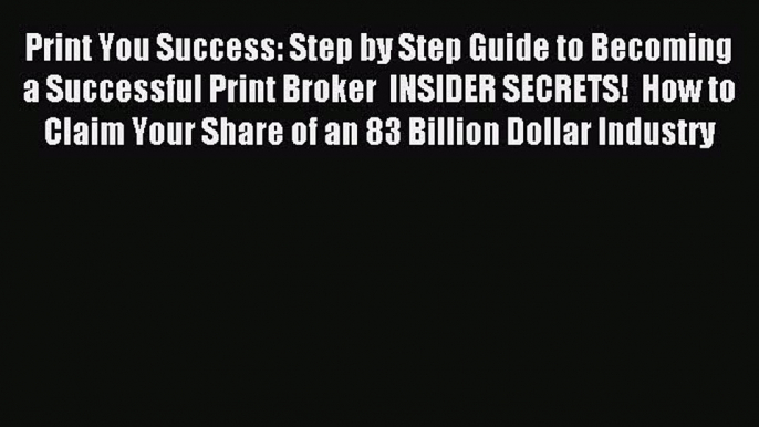 Download Print You Success: Step by Step Guide to Becoming a Successful Print Broker  INSIDER