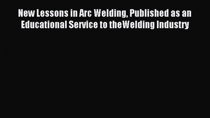 Read New Lessons in Arc Welding Published as an Educational Service to theWelding Industry