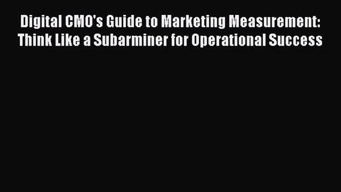 Read Digital CMO's Guide to Marketing Measurement: Think Like a Subarminer for Operational