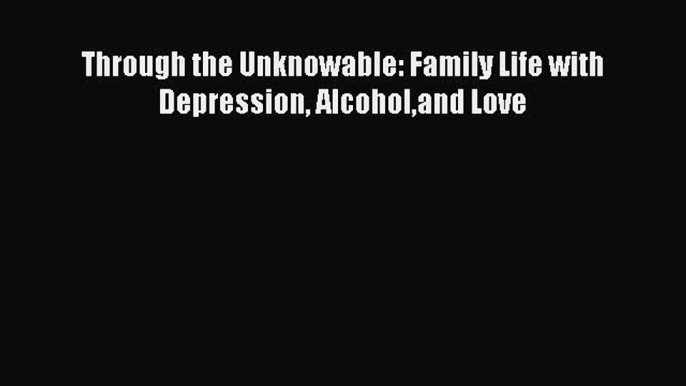 READ book  Through the Unknowable: Family Life with Depression Alcoholand Love#  Full Ebook