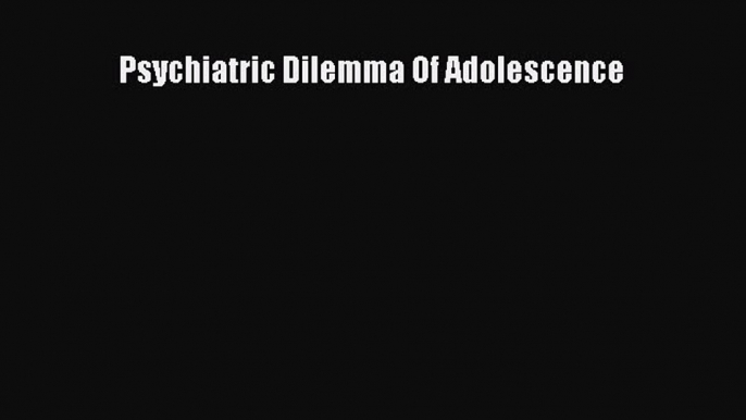 READ book  Psychiatric Dilemma Of Adolescence#  Full E-Book