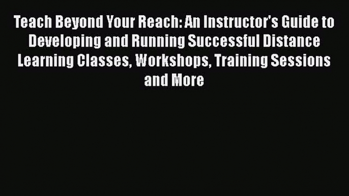 Read Book Teach Beyond Your Reach: An Instructor's Guide to Developing and Running Successful