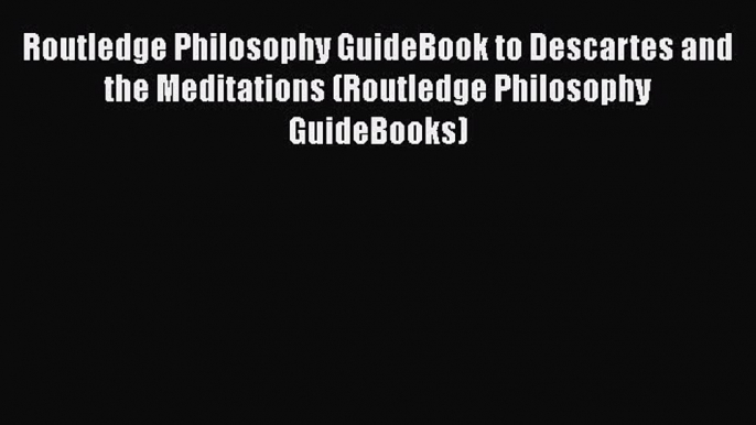 Read Book Routledge Philosophy GuideBook to Descartes and the Meditations (Routledge Philosophy