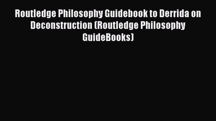 Read Book Routledge Philosophy Guidebook to Derrida on Deconstruction (Routledge Philosophy