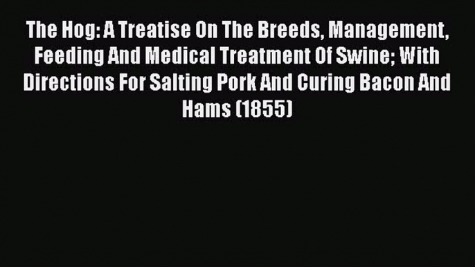 PDF The Hog: A Treatise On The Breeds Management Feeding And Medical Treatment Of Swine With