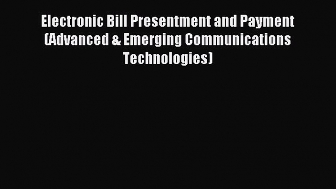 Download Electronic Bill Presentment and Payment (Advanced & Emerging Communications Technologies)