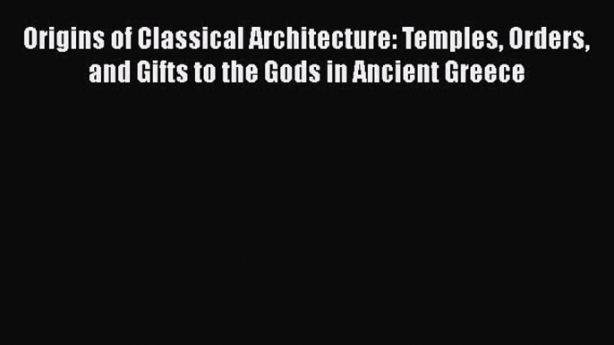 Read Origins of Classical Architecture: Temples Orders and Gifts to the Gods in Ancient Greece