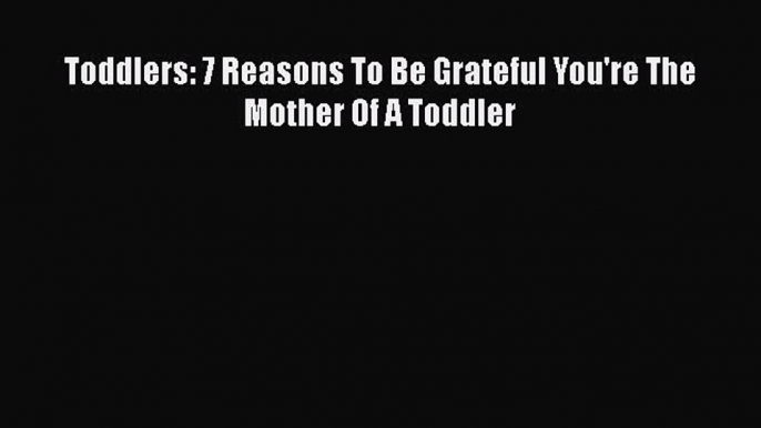 PDF Toddlers: 7 Reasons To Be Grateful You're The Mother Of A Toddler Free Books