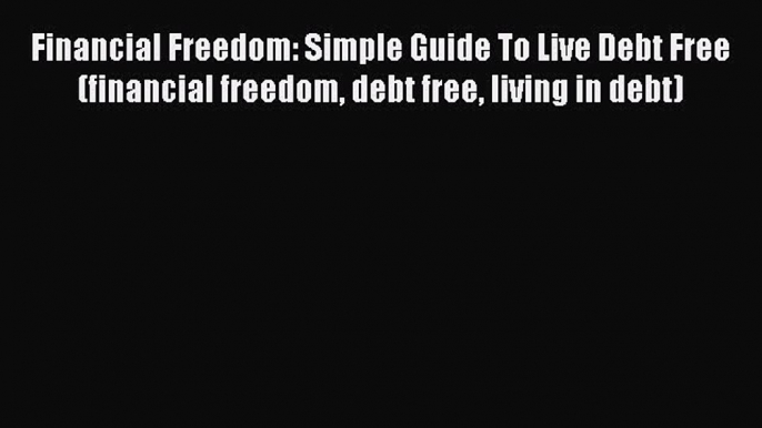 Read Book Financial Freedom: Simple Guide To Live Debt Free (financial freedom debt free living