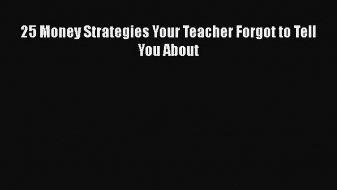 Read Book 25 Money Strategies Your Teacher Forgot to Tell You About E-Book Free