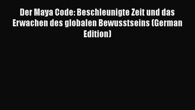 Download Der Maya Code: Beschleunigte Zeit und das Erwachen des globalen Bewusstseins (German