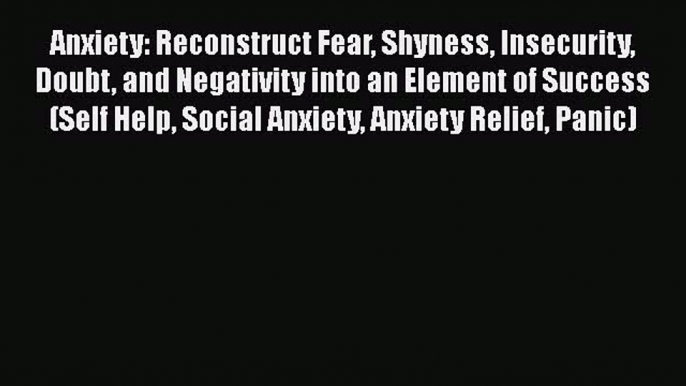 [Read] Anxiety: Reconstruct Fear Shyness Insecurity Doubt and Negativity into an Element of