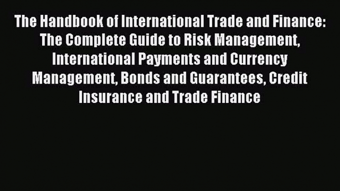 Read The Handbook of International Trade and Finance: The Complete Guide to Risk Management