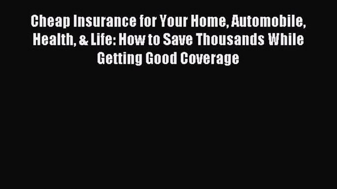 Read Cheap Insurance for Your Home Automobile Health & Life: How to Save Thousands While Getting