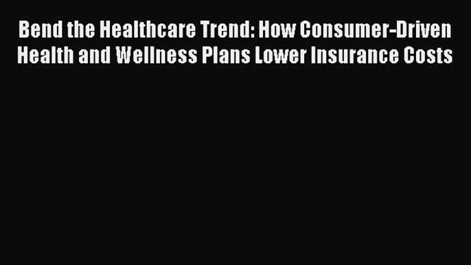 Read Bend the Healthcare Trend: How Consumer-Driven Health and Wellness Plans Lower Insurance