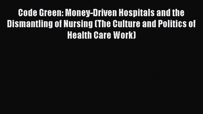 Read Code Green: Money-Driven Hospitals and the Dismantling of Nursing (The Culture and Politics