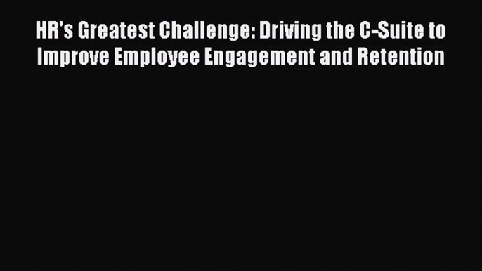 Read HR's Greatest Challenge: Driving the C-Suite to Improve Employee Engagement and Retention